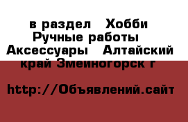  в раздел : Хобби. Ручные работы » Аксессуары . Алтайский край,Змеиногорск г.